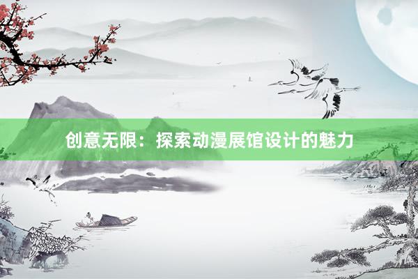 创意无限：探索动漫展馆设计的魅力