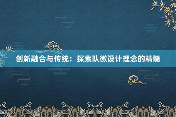 创新融合与传统：探索队徽设计理念的精髓