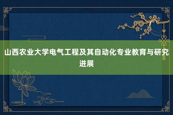 山西农业大学电气工程及其自动化专业教育与研究进展