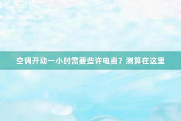 空调开动一小时需要些许电费？测算在这里