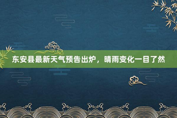 东安县最新天气预告出炉，晴雨变化一目了然